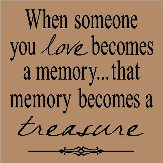 When someone you love becomes a memory...that memory becomes a treasure Quote